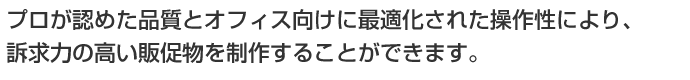 訴求力の高い販促物を制作することができます