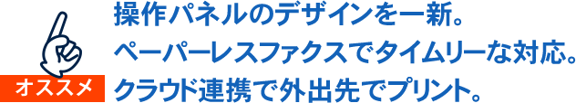 操作パネルのデザインを一新。ペーパーレスファクスでタイムリーな対応。クラウド連携で外出先でプリント。