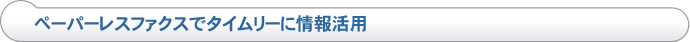 ペーパーレスファクスでタイムリーに情報活用