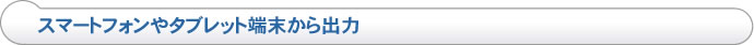 スマートフォンやタブレット端末から出力