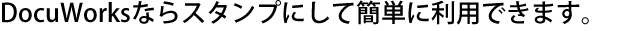DocuWorksならスタンプにして簡単に利用できます。