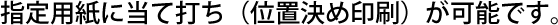 指定用紙に当て打ち（位置決め印刷）が可能です。