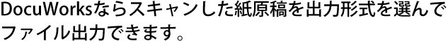 DocuWorksならスキャンした紙原稿を出力形式を選んでファイル出力できます。