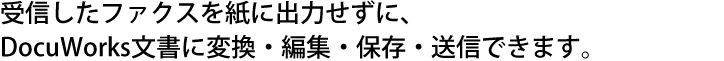 受信したファクスを紙に出力せずに、DocuWorks文書に変換・編集・保存・送信できます。